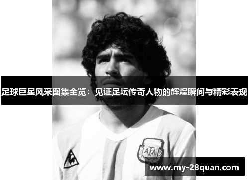 足球巨星风采图集全览:见证足坛传奇人物的辉煌瞬间与精彩表现 足球巨星风采图集全览:见证足坛传奇人物的辉煌瞬间与精彩表现