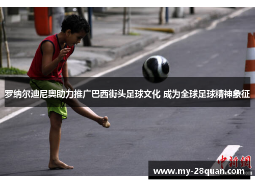罗纳尔迪尼奥助力推广巴西街头足球文化 成为全球足球精神象征