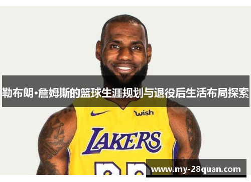 勒布朗·詹姆斯的篮球生涯规划与退役后生活布局探索 勒布朗·詹姆斯的篮球生涯规划与退役后生活布局探索