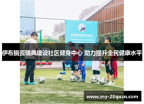 伊布捐资瑞典建设社区健身中心 助力提升全民健康水平