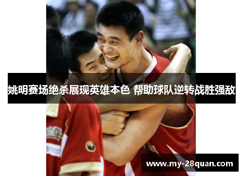 姚明赛场绝杀展现英雄本色 帮助球队逆转战胜强敌 姚明赛场绝杀展现英雄本色 帮助球队逆转战胜强敌