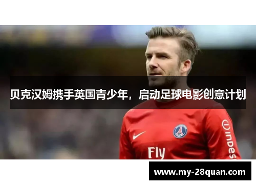 贝克汉姆携手英国青少年,启动足球电影创意计划 贝克汉姆携手英国青少年,启动足球电影创意计划