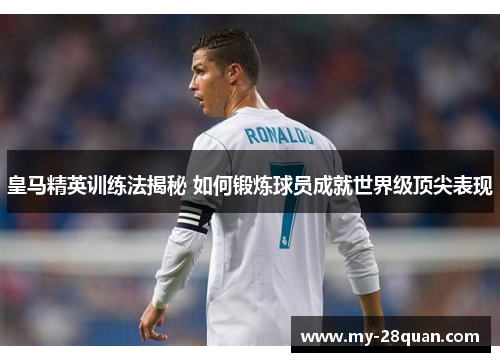 皇马精英训练法揭秘 如何锻炼球员成就世界级顶尖表现 皇马精英训练法揭秘 如何锻炼球员成就世界级顶尖表现