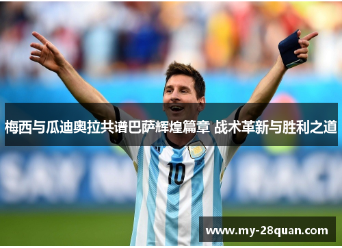 梅西与瓜迪奥拉共谱巴萨辉煌篇章 战术革新与胜利之道