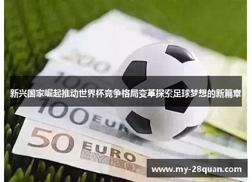 新兴国家崛起推动世界杯竞争格局变革探索足球梦想的新篇章 新兴国家崛起推动世界杯竞争格局变革探索足球梦想的新篇章