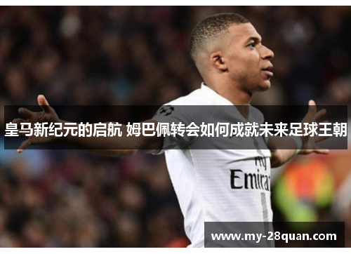 皇马新纪元的启航 姆巴佩转会如何成就未来足球王朝 皇马新纪元的启航 姆巴佩转会如何成就未来足球王朝