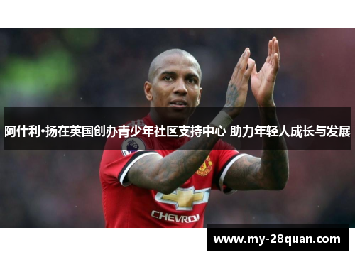 阿什利·扬在英国创办青少年社区支持中心 助力年轻人成长与发展