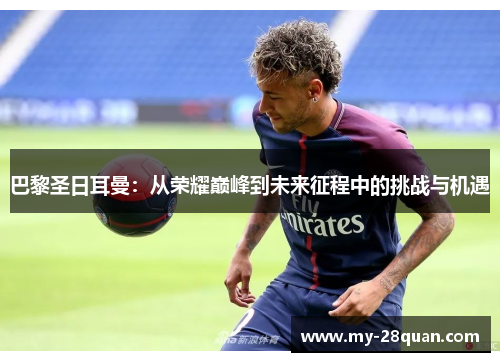巴黎圣日耳曼:从荣耀巅峰到未来征程中的挑战与机遇 巴黎圣日耳曼:从荣耀巅峰到未来征程中的挑战与机遇