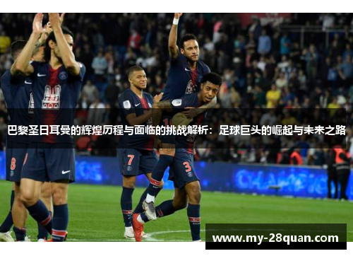 巴黎圣日耳曼的辉煌历程与面临的挑战解析:足球巨头的崛起与未来之路 巴黎圣日耳曼的辉煌历程与面临的挑战解析:足球巨头的崛起与未来之路