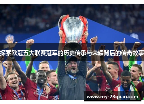 探索欧冠五大联赛冠军的历史传承与荣耀背后的传奇故事 探索欧冠五大联赛冠军的历史传承与荣耀背后的传奇故事