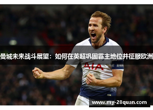 曼城未来战斗展望:如何在英超巩固霸主地位并征服欧洲 曼城未来战斗展望:如何在英超巩固霸主地位并征服欧洲