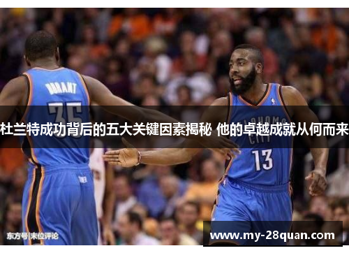 杜兰特成功背后的五大关键因素揭秘 他的卓越成就从何而来 杜兰特成功背后的五大关键因素揭秘 他的卓越成就从何而来