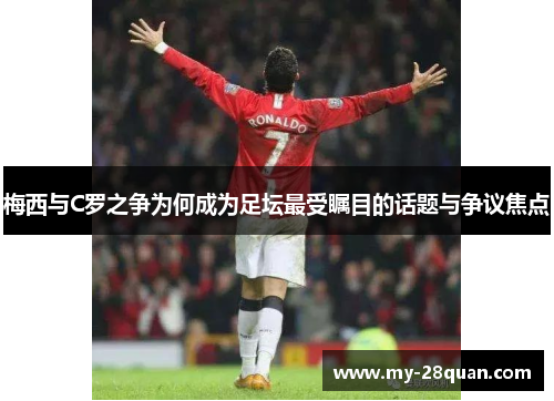 梅西与C罗之争为何成为足坛最受瞩目的话题与争议焦点 梅西与C罗之争为何成为足坛最受瞩目的话题与争议焦点