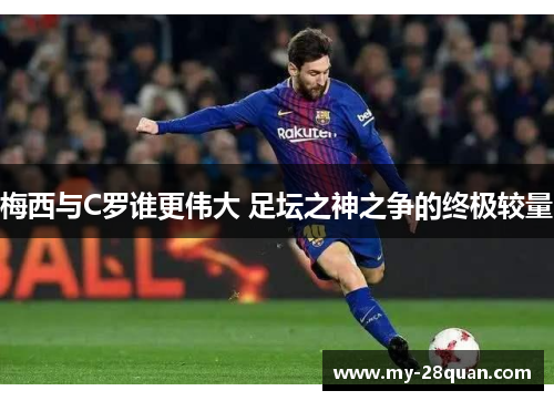 梅西与C罗谁更伟大 足坛之神之争的终极较量 梅西与C罗谁更伟大 足坛之神之争的终极较量