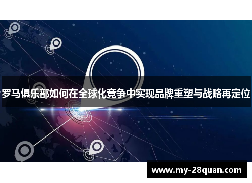 罗马俱乐部如何在全球化竞争中实现品牌重塑与战略再定位 罗马俱乐部如何在全球化竞争中实现品牌重塑与战略再定位