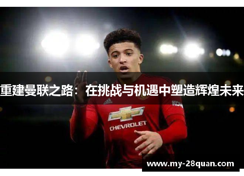 重建曼联之路:在挑战与机遇中塑造辉煌未来 重建曼联之路:在挑战与机遇中塑造辉煌未来