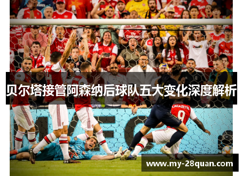 贝尔塔接管阿森纳后球队五大变化深度解析