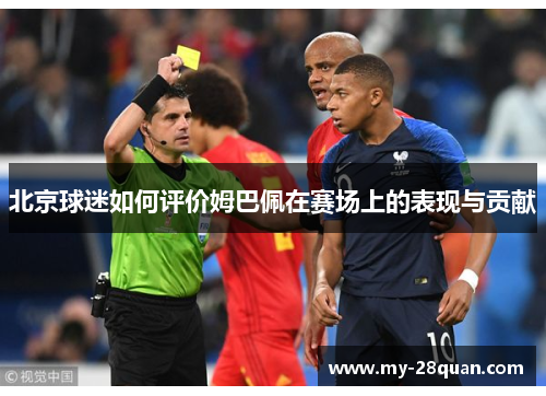 北京球迷如何评价姆巴佩在赛场上的表现与贡献 北京球迷如何评价姆巴佩在赛场上的表现与贡献