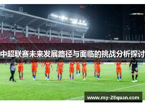 中超联赛未来发展路径与面临的挑战分析探讨