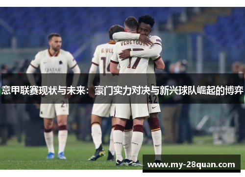 意甲联赛现状与未来:豪门实力对决与新兴球队崛起的博弈 意甲联赛现状与未来:豪门实力对决与新兴球队崛起的博弈