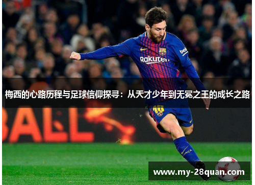 梅西的心路历程与足球信仰探寻:从天才少年到无冕之王的成长之路 梅西的心路历程与足球信仰探寻:从天才少年到无冕之王的成长之路