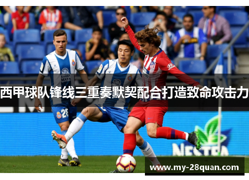西甲球队锋线三重奏默契配合打造致命攻击力