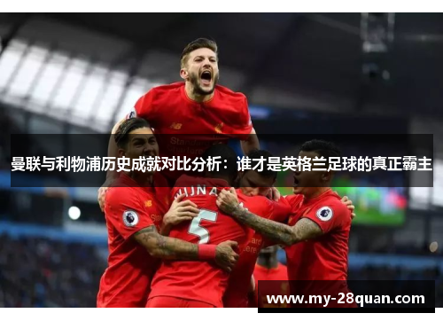 曼联与利物浦历史成就对比分析:谁才是英格兰足球的真正霸主 曼联与利物浦历史成就对比分析:谁才是英格兰足球的真正霸主