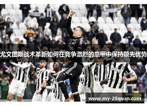 尤文图斯战术革新如何在竞争激烈的意甲中保持领先优势