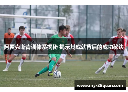 阿贾克斯青训体系揭秘 揭示其成就背后的成功秘诀