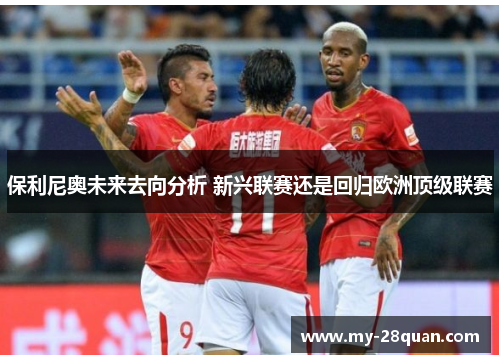 保利尼奥未来去向分析 新兴联赛还是回归欧洲顶级联赛
