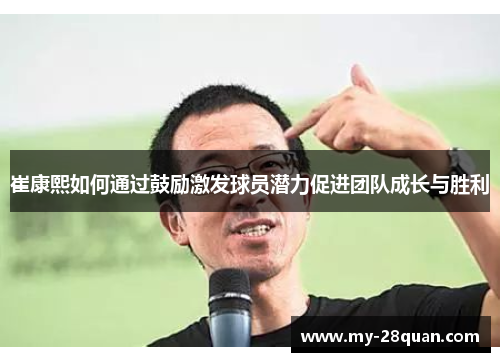 崔康熙如何通过鼓励激发球员潜力促进团队成长与胜利 崔康熙如何通过鼓励激发球员潜力促进团队成长与胜利