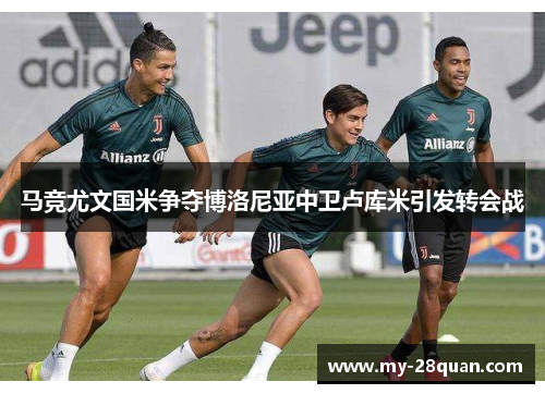 马竞尤文国米争夺博洛尼亚中卫卢库米引发转会战