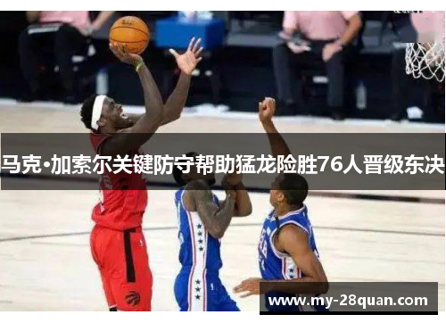 马克·加索尔关键防守帮助猛龙险胜76人晋级东决