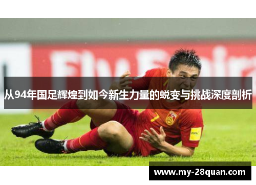 从94年国足辉煌到如今新生力量的蜕变与挑战深度剖析 从94年国足辉煌到如今新生力量的蜕变与挑战深度剖析