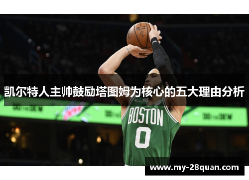 凯尔特人主帅鼓励塔图姆为核心的五大理由分析 凯尔特人主帅鼓励塔图姆为核心的五大理由分析