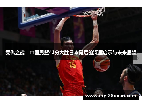 复仇之战:中国男篮42分大胜日本背后的深层启示与未来展望 复仇之战:中国男篮42分大胜日本背后的深层启示与未来展望