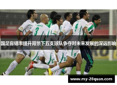 国足容错率提升背景下五支球队争夺对未来发展的深远影响
