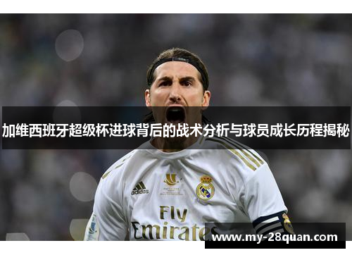 加维西班牙超级杯进球背后的战术分析与球员成长历程揭秘