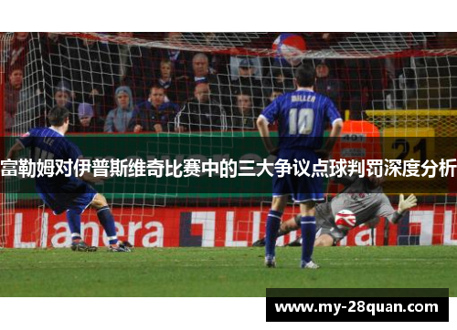 富勒姆对伊普斯维奇比赛中的三大争议点球判罚深度分析