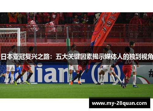 日本亚冠复兴之路：五大关键因素揭示媒体人的独到视角
