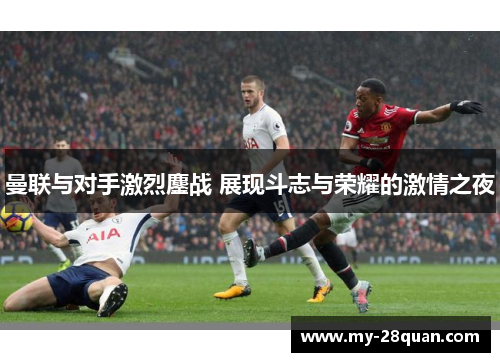 曼联与对手激烈鏖战 展现斗志与荣耀的激情之夜