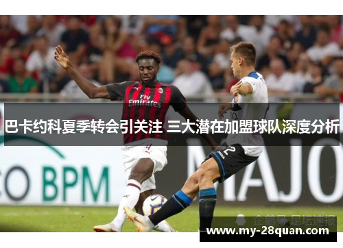 巴卡约科夏季转会引关注 三大潜在加盟球队深度分析