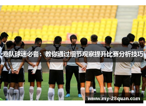 港队球迷必备：教你通过细节观察提升比赛分析技巧