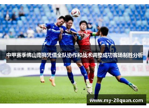 中甲赛季佛山南狮凭借全队协作和战术调整成功客场制胜分析