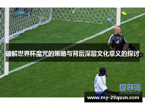 破解世界杯魔咒的策略与背后深层文化意义的探讨