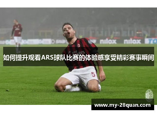 如何提升观看ARS球队比赛的体验感享受精彩赛事瞬间