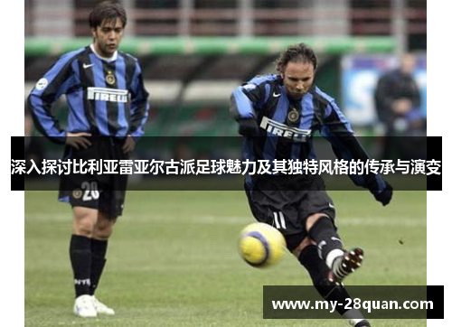 深入探讨比利亚雷亚尔古派足球魅力及其独特风格的传承与演变