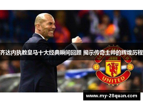 齐达内执教皇马十大经典瞬间回顾 揭示传奇主帅的辉煌历程 齐达内执教皇马十大经典瞬间回顾 揭示传奇主帅的辉煌历程