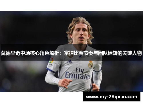 莫德里奇中场核心角色解析：掌控比赛节奏与团队运转的关键人物