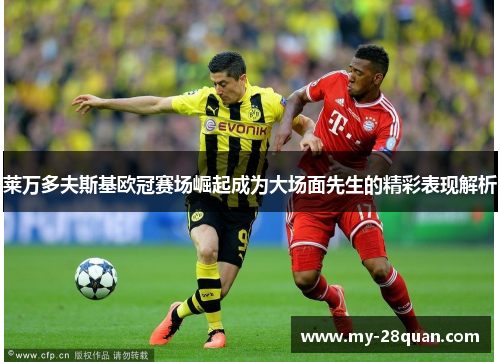 莱万多夫斯基欧冠赛场崛起成为大场面先生的精彩表现解析 莱万多夫斯基欧冠赛场崛起成为大场面先生的精彩表现解析